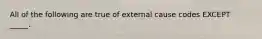 All of the following are true of external cause codes EXCEPT _____.