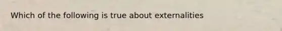 Which of the following is true about externalities