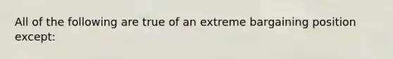 All of the following are true of an extreme bargaining position except: