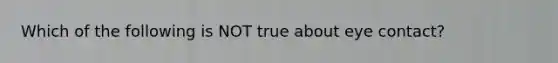 Which of the following is NOT true about eye contact?