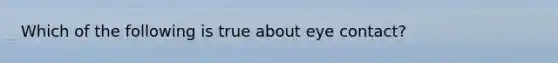 Which of the following is true about eye contact?