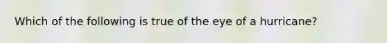 Which of the following is true of the eye of a hurricane?