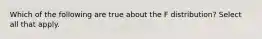 Which of the following are true about the F distribution? Select all that apply.