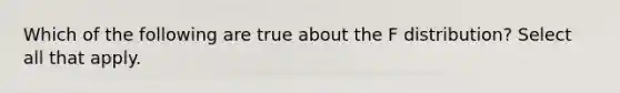 Which of the following are true about the F distribution? Select all that apply.