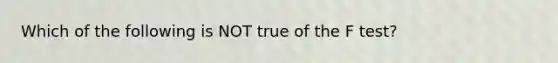 Which of the following is NOT true of the F​ test?