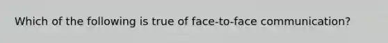 Which of the following is true of face-to-face communication?