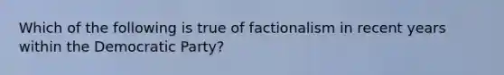 Which of the following is true of factionalism in recent years within the Democratic Party?