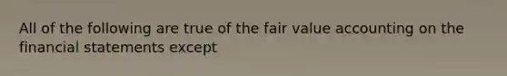 All of the following are true of the fair value accounting on the financial statements except