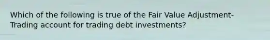 Which of the following is true of the Fair Value Adjustment- Trading account for trading debt investments?