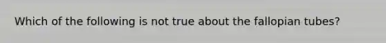 Which of the following is not true about the fallopian tubes?