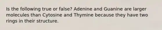 Is the following true or false? Adenine and Guanine are larger molecules than Cytosine and Thymine because they have two rings in their structure.