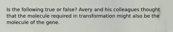 Is the following true or false? Avery and his colleagues thought that the molecule required in transformation might also be the molecule of the gene.