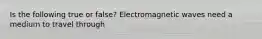 Is the following true or false? Electromagnetic waves need a medium to travel through