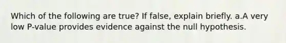 Which of the following are true? If false, explain briefly. a.A very low P-value provides evidence against the null hypothesis.