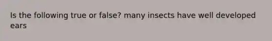 Is the following true or false? many insects have well developed ears