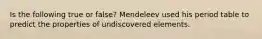 Is the following true or false? Mendeleev used his period table to predict the properties of undiscovered elements.