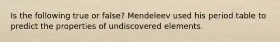 Is the following true or false? Mendeleev used his period table to predict the properties of undiscovered elements.