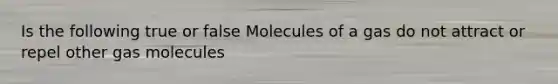 Is the following true or false Molecules of a gas do not attract or repel other gas molecules