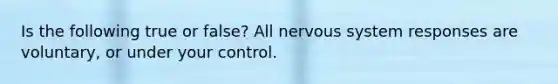 Is the following true or false? All nervous system responses are voluntary, or under your control.