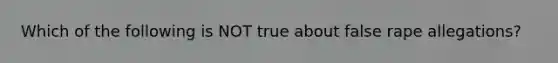 Which of the following is NOT true about false rape allegations?