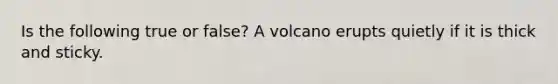 Is the following true or false? A volcano erupts quietly if it is thick and sticky.