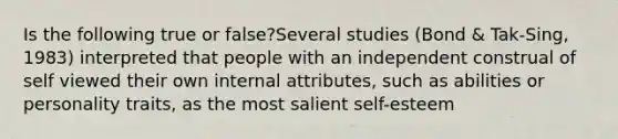 Is the following true or false?Several studies (Bond & Tak-Sing, 1983) interpreted that people with an independent construal of self viewed their own internal attributes, such as abilities or personality traits, as the most salient self-esteem