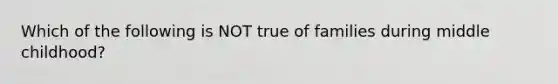 Which of the following is NOT true of families during middle childhood?