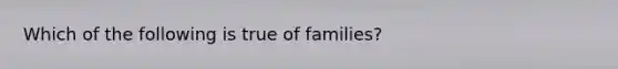 Which of the following is true of families?