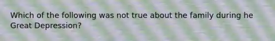 Which of the following was not true about the family during he Great Depression?