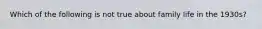 Which of the following is not true about family life in the 1930s?