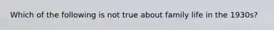 Which of the following is not true about family life in the 1930s?