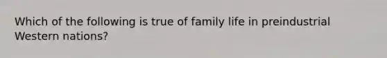 Which of the following is true of family life in preindustrial Western nations?