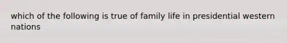 which of the following is true of family life in presidential western nations