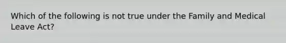 Which of the following is not true under the Family and Medical Leave Act?