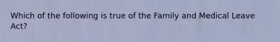 Which of the following is true of the Family and Medical Leave Act?