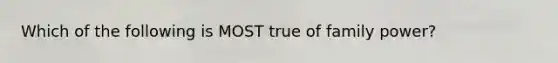 Which of the following is MOST true of family power?