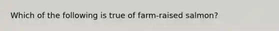 Which of the following is true of farm‐raised salmon?