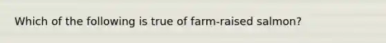 Which of the following is true of farm-raised salmon?