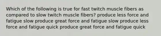 Which of the following is true for fast twitch muscle fibers as compared to slow twitch muscle fibers? produce less force and fatigue slow produce great force and fatigue slow produce less force and fatigue quick produce great force and fatigue quick