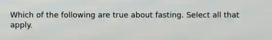Which of the following are true about fasting. Select all that apply.