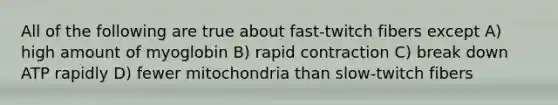 All of the following are true about fast-twitch fibers except A) high amount of myoglobin B) rapid contraction C) break down ATP rapidly D) fewer mitochondria than slow-twitch fibers