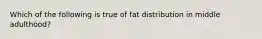 Which of the following is true of fat distribution in middle adulthood?