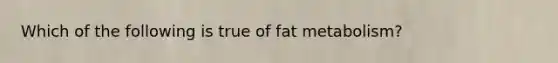 Which of the following is true of fat metabolism?