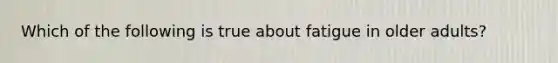 Which of the following is true about fatigue in older adults?