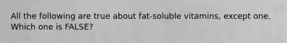 All the following are true about fat-soluble vitamins, except one. Which one is FALSE?