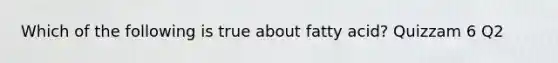 Which of the following is true about fatty acid? Quizzam 6 Q2