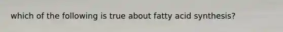 which of the following is true about fatty acid synthesis?