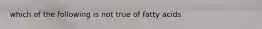 which of the following is not true of fatty acids