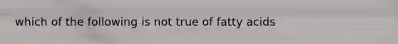 which of the following is not true of fatty acids