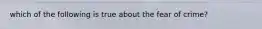 which of the following is true about the fear of crime?